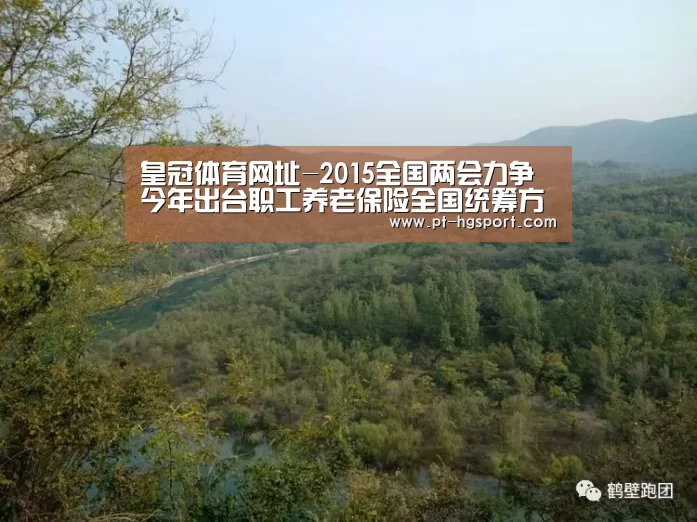 皇冠体育网址-2015全国两会力争今年出台职工养老保险全国统筹方案(图1) 皇冠赛事