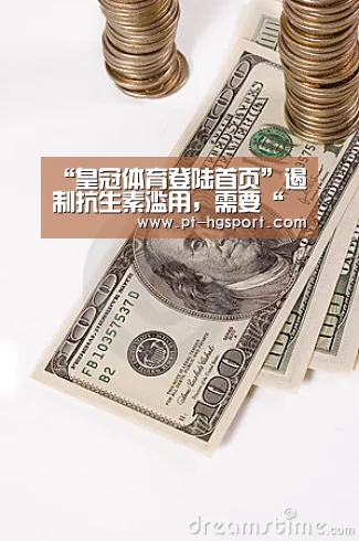 “皇冠体育登陆首页”遏制抗生素滥用,需要“全民行动”(图4) 皇冠体育登陆首页