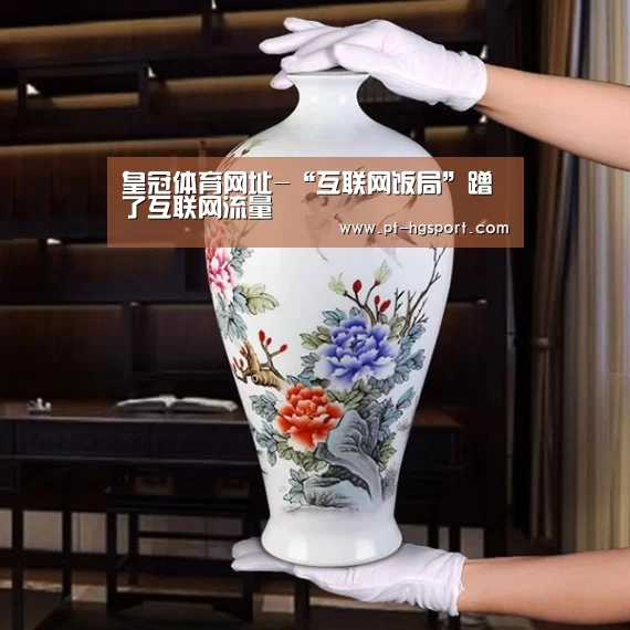 皇冠体育网址-“互联网饭局”蹭了互联网流量